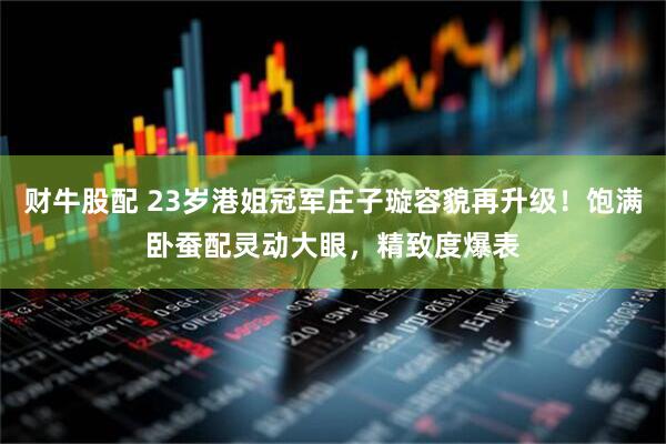 财牛股配 23岁港姐冠军庄子璇容貌再升级！饱满卧蚕配灵动大眼，精致度爆表