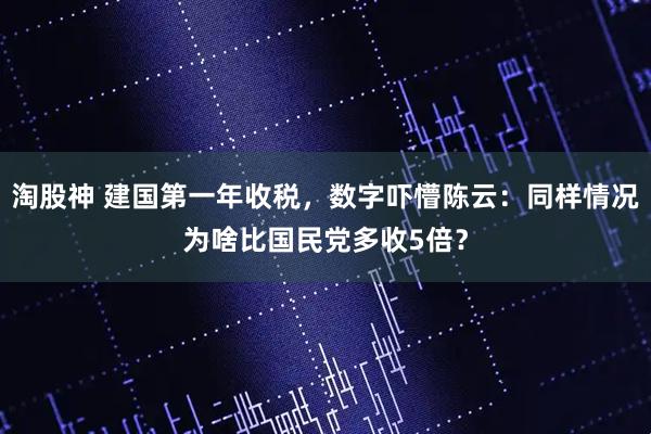 淘股神 建国第一年收税,数字吓懵陈云:同样情况为啥比国民党多收5倍?