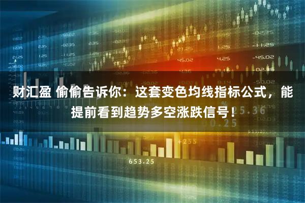 财汇盈 偷偷告诉你：这套变色均线指标公式，能提前看到趋势多空涨跌信号！