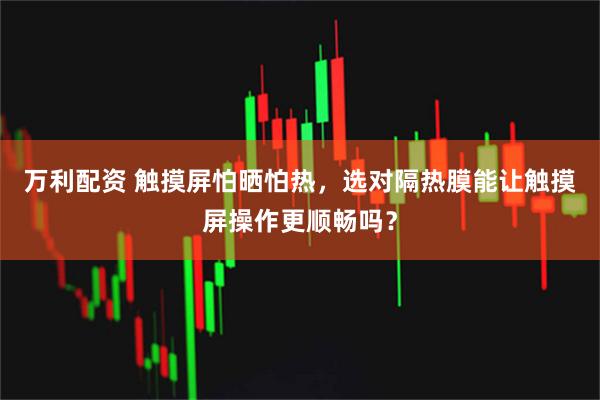 万利配资 触摸屏怕晒怕热，选对隔热膜能让触摸屏操作更顺畅吗？