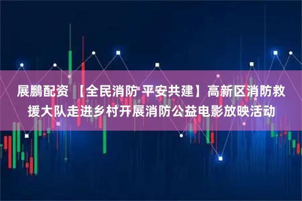 展鵬配资 【全民消防 平安共建】高新区消防救援大队走进乡村开展消防公益电影放映活动