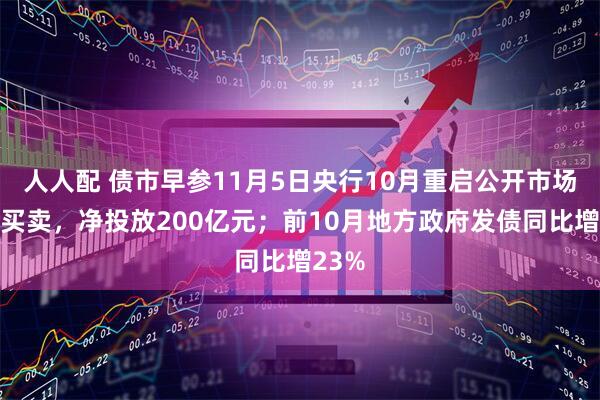 人人配 债市早参11月5日央行10月重启公开市场国债买卖,净投放200亿元;前10月地方政府发债同比增23%