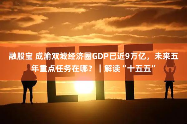 融股宝 成渝双城经济圈GDP已近9万亿,未来五年重点任务在哪?|解读“十五五”