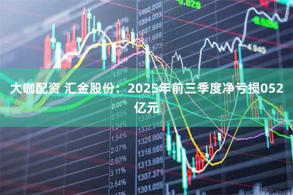 大咖配资 汇金股份：2025年前三季度净亏损052亿元