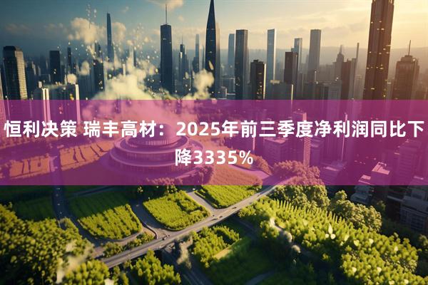恒利决策 瑞丰高材：2025年前三季度净利润同比下降3335%