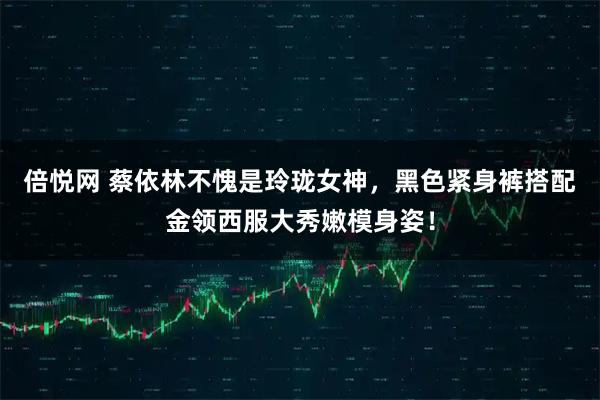 倍悦网 蔡依林不愧是玲珑女神,黑色紧身裤搭配金领西服大秀嫩模身姿!