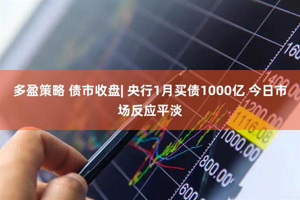 多盈策略 债市收盘| 央行1月买债1000亿 今日市场反应平淡