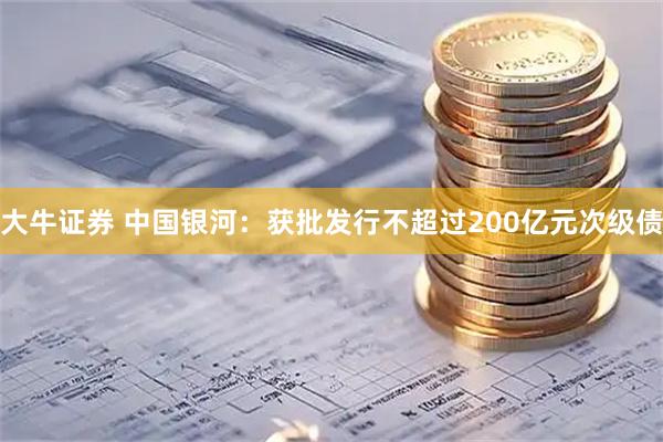 大牛证券 中国银河：获批发行不超过200亿元次级债