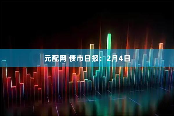 元配网 债市日报：2月4日