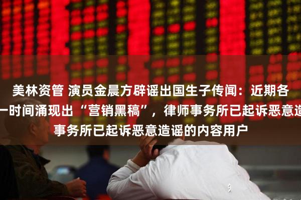 美林资管 演员金晨方辟谣出国生子传闻：近期各大平台几乎同一时间涌现出 “营销黑稿”，律师事务所已起诉恶意造谣的内容用户